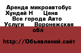 Аренда микроавтобус Хундай Н1  › Цена ­ 50 - Все города Авто » Услуги   . Воронежская обл.